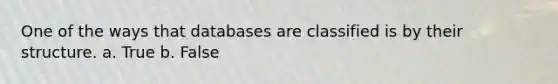 One of the ways that databases are classified is by their structure.​ a. True b. False