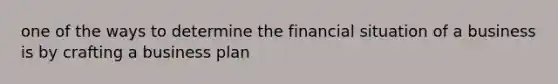 one of the ways to determine the financial situation of a business is by crafting a business plan