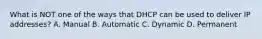 What is NOT one of the ways that DHCP can be used to deliver IP addresses? A. Manual B. Automatic C. Dynamic D. Permanent