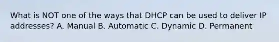 What is NOT one of the ways that DHCP can be used to deliver IP addresses? A. Manual B. Automatic C. Dynamic D. Permanent