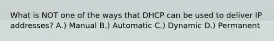 What is NOT one of the ways that DHCP can be used to deliver IP addresses? A.) Manual B.) Automatic C.) Dynamic D.) Permanent