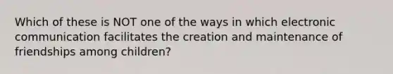 Which of these is NOT one of the ways in which electronic communication facilitates the creation and maintenance of friendships among children?