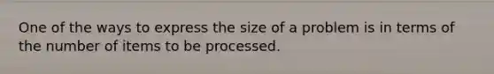 One of the ways to express the size of a problem is in terms of the number of items to be processed.