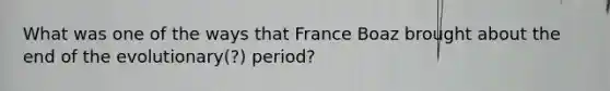 What was one of the ways that France Boaz brought about the end of the evolutionary(?) period?