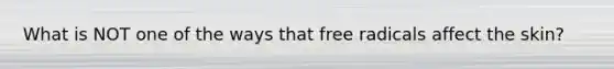 What is NOT one of the ways that free radicals affect the skin?