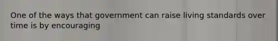 One of the ways that government can raise living standards over time is by encouraging