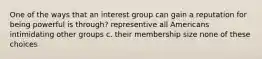 One of the ways that an interest group can gain a reputation for being powerful is through? representive all Americans intimidating other groups c. their membership size none of these choices