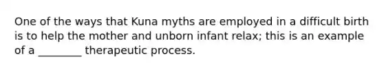 One of the ways that Kuna myths are employed in a difficult birth is to help the mother and unborn infant relax; this is an example of a ________ therapeutic process.