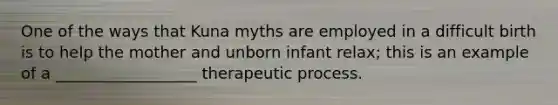 One of the ways that Kuna myths are employed in a difficult birth is to help the mother and unborn infant relax; this is an example of a __________________ therapeutic process.