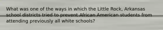 What was one of the ways in which the Little Rock, Arkansas school districts tried to prevent African American students from attending previously all white schools?