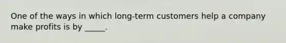 One of the ways in which long-term customers help a company make profits is by _____.