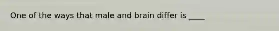 One of the ways that male and brain differ is ____