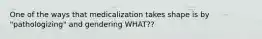 One of the ways that medicalization takes shape is by "pathologizing" and gendering WHAT??