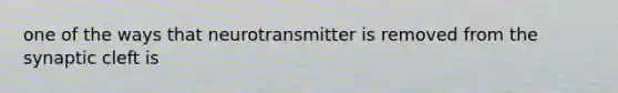 one of the ways that neurotransmitter is removed from the synaptic cleft is