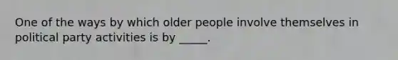 One of the ways by which older people involve themselves in political party activities is by _____.