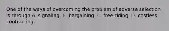 One of the ways of overcoming the problem of adverse selection is through A. signaling. B. bargaining. C. free-riding. D. costless contracting.