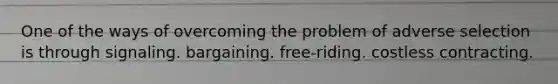 One of the ways of overcoming the problem of adverse selection is through signaling. bargaining. free-riding. costless contracting.