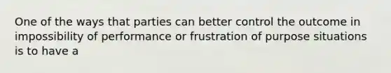 One of the ways that parties can better control the outcome in impossibility of performance or frustration of purpose situations is to have a