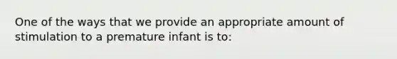 One of the ways that we provide an appropriate amount of stimulation to a premature infant is to: