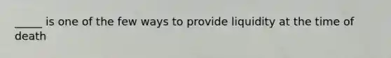 _____ is one of the few ways to provide liquidity at the time of death