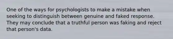 One of the ways for psychologists to make a mistake when seeking to distinguish between genuine and faked response. They may conclude that a truthful person was faking and reject that person's data.