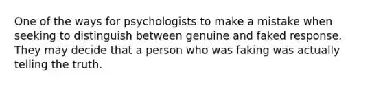 One of the ways for psychologists to make a mistake when seeking to distinguish between genuine and faked response. They may decide that a person who was faking was actually telling the truth.