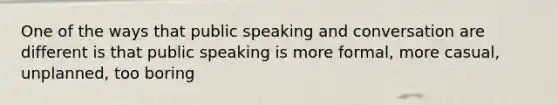 One of the ways that public speaking and conversation are different is that public speaking is more formal, more casual, unplanned, too boring