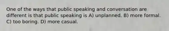 One of the ways that public speaking and conversation are different is that public speaking is A) unplanned. B) more formal. C) too boring. D) more casual.