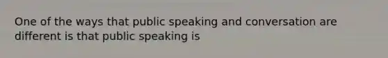 One of the ways that public speaking and conversation are different is that public speaking is