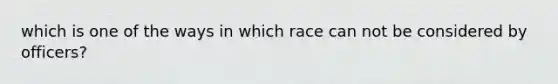 which is one of the ways in which race can not be considered by officers?