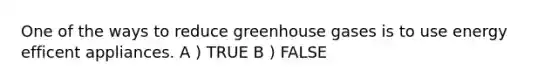 One of the ways to reduce greenhouse gases is to use energy efficent appliances. A ) TRUE B ) FALSE