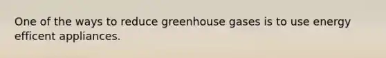 One of the ways to reduce greenhouse gases is to use energy efficent appliances.