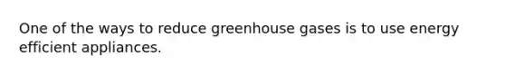 One of the ways to reduce greenhouse gases is to use energy efficient appliances.