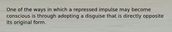 One of the ways in which a repressed impulse may become conscious is through adopting a disguise that is directly opposite its original form.