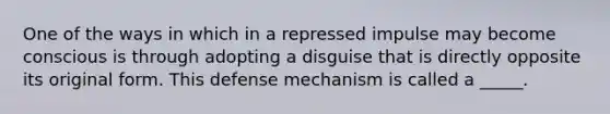 One of the ways in which in a repressed impulse may become conscious is through adopting a disguise that is directly opposite its original form. This defense mechanism is called a _____.