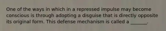 One of the ways in which in a repressed impulse may become conscious is through adopting a disguise that is directly opposite its original form. This defense mechanism is called a _______.