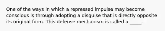 One of the ways in which a repressed impulse may become conscious is through adopting a disguise that is directly opposite its original form. This defense mechanism is called a _____.