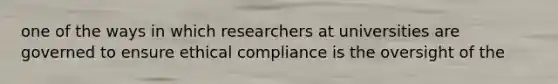 one of the ways in which researchers at universities are governed to ensure ethical compliance is the oversight of the