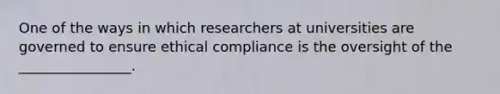 One of the ways in which researchers at universities are governed to ensure ethical compliance is the oversight of the ________________.