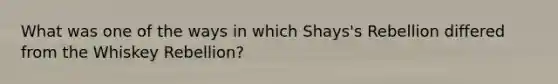 What was one of the ways in which Shays's Rebellion differed from the Whiskey Rebellion?