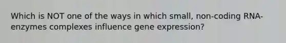 Which is NOT one of the ways in which small, non-coding RNA-enzymes complexes influence gene expression?