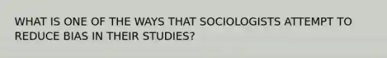 WHAT IS ONE OF THE WAYS THAT SOCIOLOGISTS ATTEMPT TO REDUCE BIAS IN THEIR STUDIES?