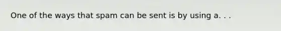 One of the ways that spam can be sent is by using a. . .