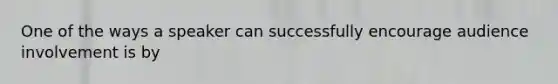 One of the ways a speaker can successfully encourage audience involvement is by