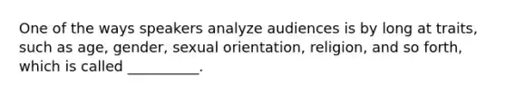 One of the ways speakers analyze audiences is by long at traits, such as age, gender, sexual orientation, religion, and so forth, which is called __________.