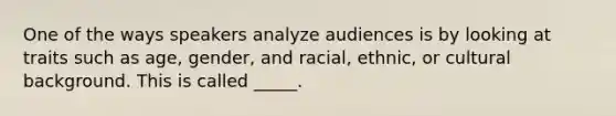 One of the ways speakers analyze audiences is by looking at traits such as age, gender, and racial, ethnic, or cultural background. This is called _____.