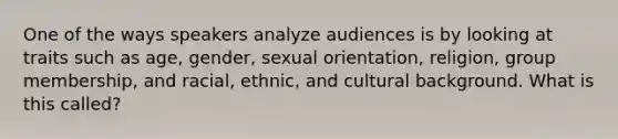 One of the ways speakers analyze audiences is by looking at traits such as age, gender, sexual orientation, religion, group membership, and racial, ethnic, and cultural background. What is this called?