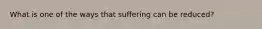 What is one of the ways that suffering can be reduced?