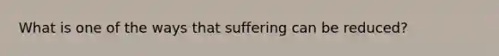 What is one of the ways that suffering can be reduced?