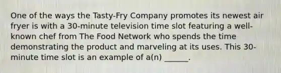 One of the ways the Tasty-Fry Company promotes its newest air fryer is with a 30-minute television time slot featuring a well-known chef from The Food Network who spends the time demonstrating the product and marveling at its uses. This 30-minute time slot is an example of a(n) ______.